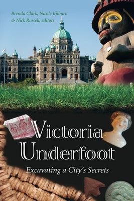 Victoria Underfoot: Excavating a City's Secrets by Clark, Brenda