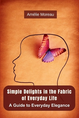 Simple Delights in the Fabric of Everyday Life: A Guide to Everyday Elegance by Moreau, AmÃ©lie