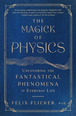 The Magick of Physics: Uncovering the Fantastical Phenomena in Everyday Life by Flicker, Felix