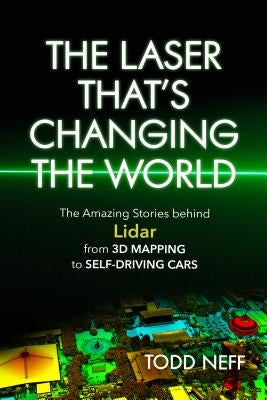 The Laser That's Changing the World: The Amazing Stories Behind Lidar, from 3D Mapping to Self-Driving Cars by Neff, Todd