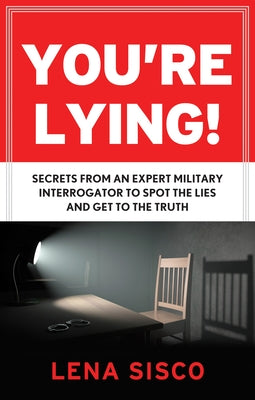 You're Lying: Secrets from an Expert Military Interrogator to Spot the Lies and Get to the Truth by Sisco, Lena