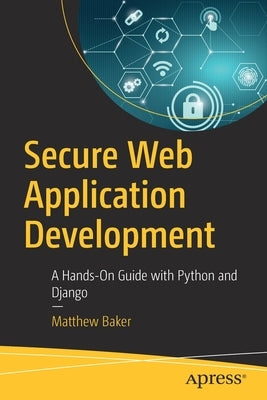 Secure Web Application Development: A Hands-On Guide with Python and Django by Baker, Matthew