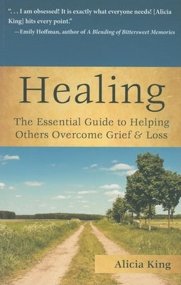 Healing: The Essential Guide to Helping Others Overcome Grief & Loss by King, Alicia