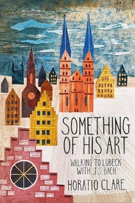 Something of His Art: Walking to L?beck with J. S. Bach by Clare, Horatio