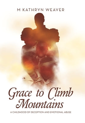 Grace to Climb Mountains: A Childhood of Deception and Emotional Abuse by Weaver, M. Kathryn