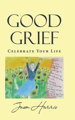 Good Grief: Celebrate Your Life by Harris, Jason