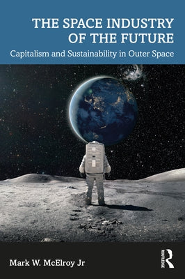 The Space Industry of the Future: Capitalism and Sustainability in Outer Space by McElroy, Mark W., Jr.