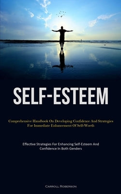 Self-Esteem: Comprehensive Handbook On Developing Confidence And Strategies For Immediate Enhancement Of Self-Worth (Effective Stra by Roberson, Carroll