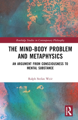 The Mind-Body Problem and Metaphysics: An Argument from Consciousness to Mental Substance by Weir, Ralph Stefan