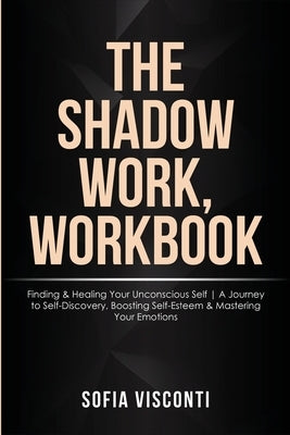 The Shadow Work Workbook: Finding & Healing Your Unconscious Self A Journey to Self-Discovery, Boosting Self-Esteem & Mastering Your Emotions by Visconti, Sofia