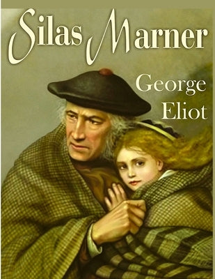 Silas Marner: A Profound and Powerful Tale about Love, Loyalty, Reward, Punishment, and Fortitude by George Eliot by George Eliot