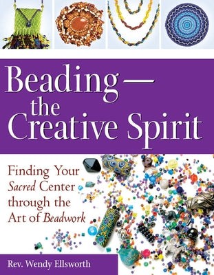 Beading--The Creative Spirit: Finding Your Sacred Center Through the Art of Beadwork by Ellsworth, Rev Wendy