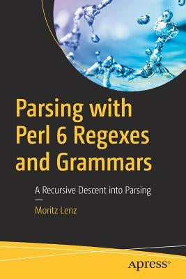 Parsing with Perl 6 Regexes and Grammars: A Recursive Descent Into Parsing by Lenz, Moritz