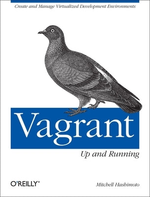 Vagrant: Up and Running: Create and Manage Virtualized Development Environments by Hashimoto, Mitchell