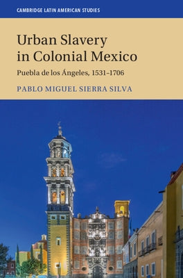 Urban Slavery in Colonial Mexico: Puebla de Los ?ngeles, 1531-1706 by Sierra Silva, Pablo Miguel