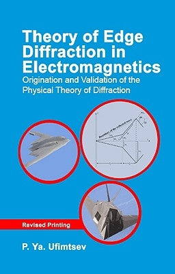 Theory of Edge Diffraction in Electromagnetics: Origination and Validation of the Physical Theory of Diffraction by Ufimtsev, P. Ya