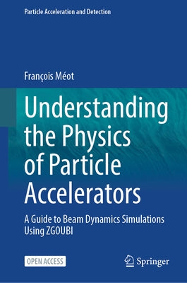 Understanding the Physics of Particle Accelerators: A Guide to Beam Dynamics Simulations Using Zgoubi by M?ot, Fran?ois