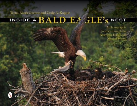 Inside a Bald Eagle's Nest: A Photographic Journey Through the American Bald Eagle Nesting Season by Gorrow, Teena Ruark