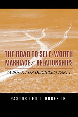 The Road to Self-Worth Marriage and Relationships: (A Book for Disciples) Part I by Bogee, Pastor Leo J.