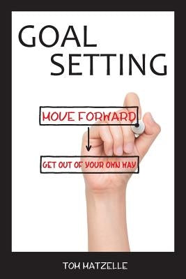 Goal Setting: Move Forward. Get Out of Your Own Way. by Matzelle, Tom