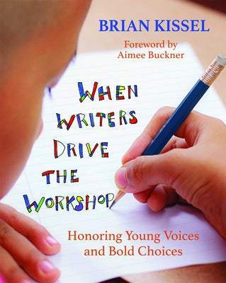 When Writers Drive the Workshop: Honoring Young Voices and Bold Choices by Kissel, Brian