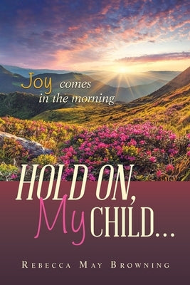 Hold On, My Child...: Joy Comes in the Morning by Browning, Rebecca May