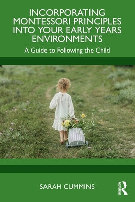 Incorporating Montessori Principles into Your Early Years Environments: A Guide to Following the Child by Cummins, Sarah