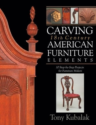 Carving 18th Century American Furniture Elements: 10 Step-By-Step Projects for Furniture Makers by Kubalak, Tony