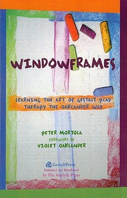 Windowframes: Learning the Art of Gestalt Play Therapy the Oaklander Way by Mortola, Peter