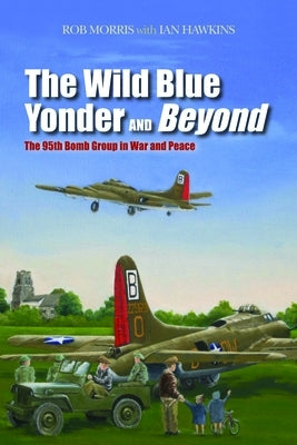 The Wild Blue Yonder and Beyond: The 95th Bomb Group in War and Peace by Morris, Robert