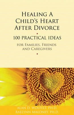 Healing a Child's Heart After Divorce: 100 Practical Ideas for Families, Friends and Caregivers by Wolfelt, Alan D.