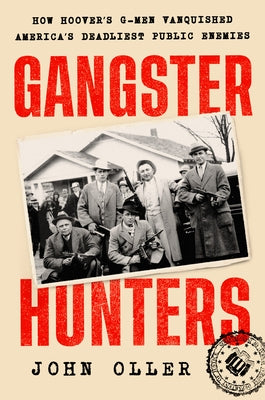 Gangster Hunters: How Hoover's G-Men Vanquished America's Deadliest Public Enemies by Oller, John