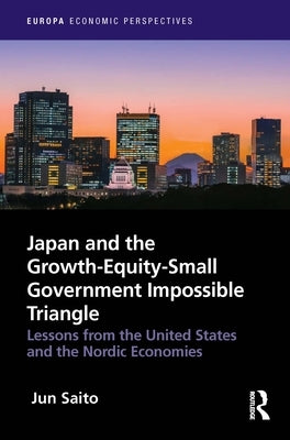 Japan and the Growth-Equity-Small Government Impossible Triangle: Lessons from the United States and the Nordic Economies by Saito, Jun