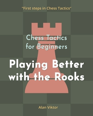 Chess Tactics for Beginners, Playing Better with the Rooks: 500 Chess Problems to Master the Rooks by Viktor, Alan