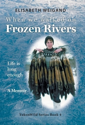 When We Walked on Frozen Rivers: My First Winter on our Remote Fly-In Trapline Reliving a Traditional Lifestyle as Old as the Rivers by Weigand, Elisabeth