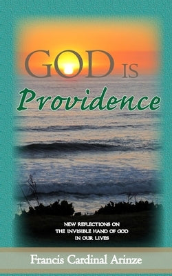 God is Providence: New Reflections on the Invisible Hand of God in Our Lives by Arinze, Francis Cardinal