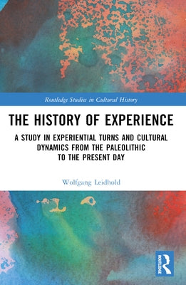 The History of Experience: A Study in Experiential Turns and Cultural Dynamics from the Paleolithic to the Present Day by Leidhold, Wolfgang