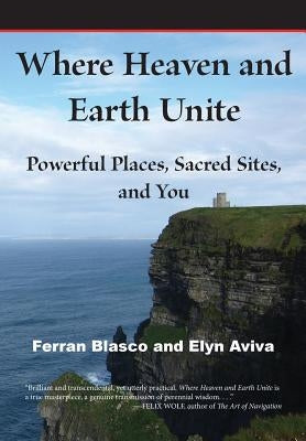 Where Heaven and Earth Unite: Powerful Places, Sacred Sites, and You by Blasco, Ferran