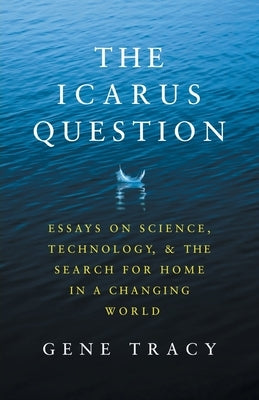 The Icarus Question: Essays on Science, Technology, and the Search for Home in a Changing World by Tracy, Gene