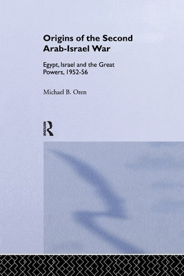 The Origins of the Second Arab-Israel War: Egypt, Israel and the Great Powers, 1952-56 by Oren, Michael B.