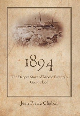 1894: The Deeper Story of Moose Factory's Great Flood by Chabot, Jean Pierre