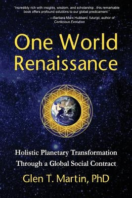 One World Renaissance: Holistic Planetary Transformation Through a Global Social Contract by Martin, Glen T.