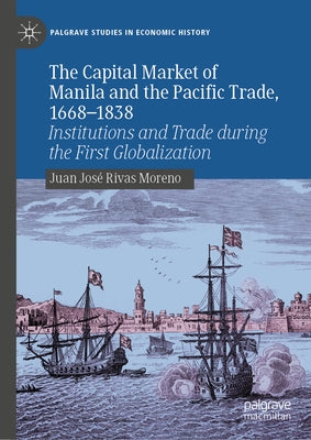 The Capital Market of Manila and the Pacific Trade, 1668-1838: Institutions and Trade During the First Globalization by Rivas Moreno, Juan Jos?