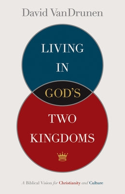 Living in God's Two Kingdoms: A Biblical Vision for Christianity and Culture by Vandrunen, David