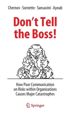 Don't Tell the Boss!: How Poor Communication on Risks Within Organizations Causes Major Catastrophes by Chernov, Dmitry