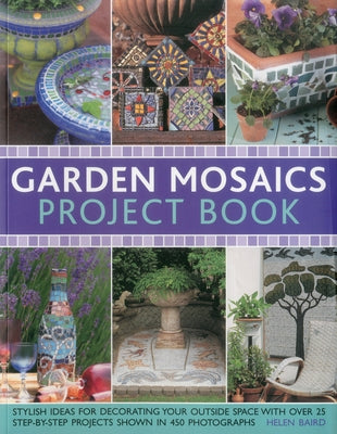 Garden Mosaics Project Book: Stylish Ideas for Decorating Your Outside Space with Over 400 Stunning Photographs and 25 Step-By-Step Projects by Baird, Helen