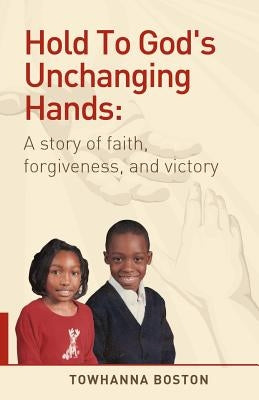 Hold to God's Unchanging Hands: A Story of Faith, Forgiveness, and Victory by Boston, Towhanna