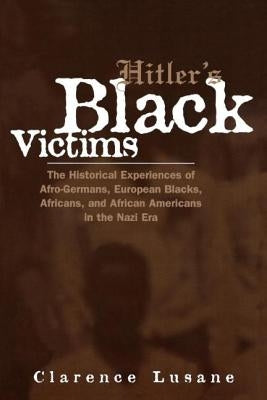 Hitler's Black Victims: The Historical Experiences of Afro-Germans, European Blacks, Africans, and African Americans in the Nazi Era by Lusane, Clarence