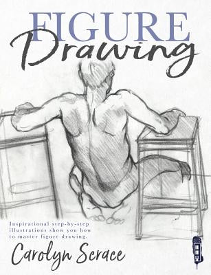 Figure Drawing: Inspirational Step-By-Step Illustrations Show You How to Master Figure Drawing by Scrace, Carolyn