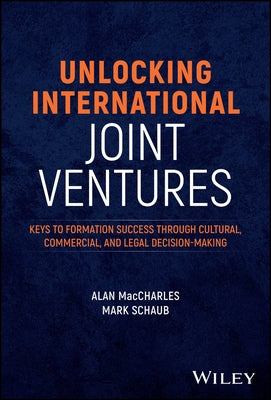 Unlocking International Joint Ventures: Keys to Formation Success Through Cultural, Commercial, and Legal Decision-Making by Maccharles, Alan